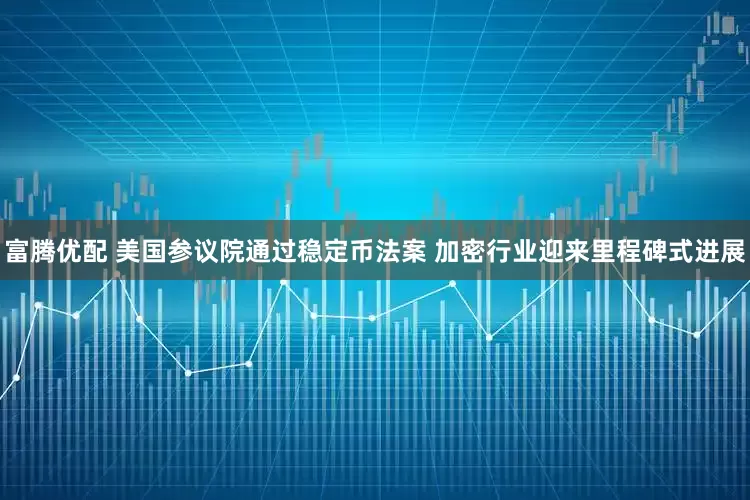 富腾优配 美国参议院通过稳定币法案 加密行业迎来里程碑式进展