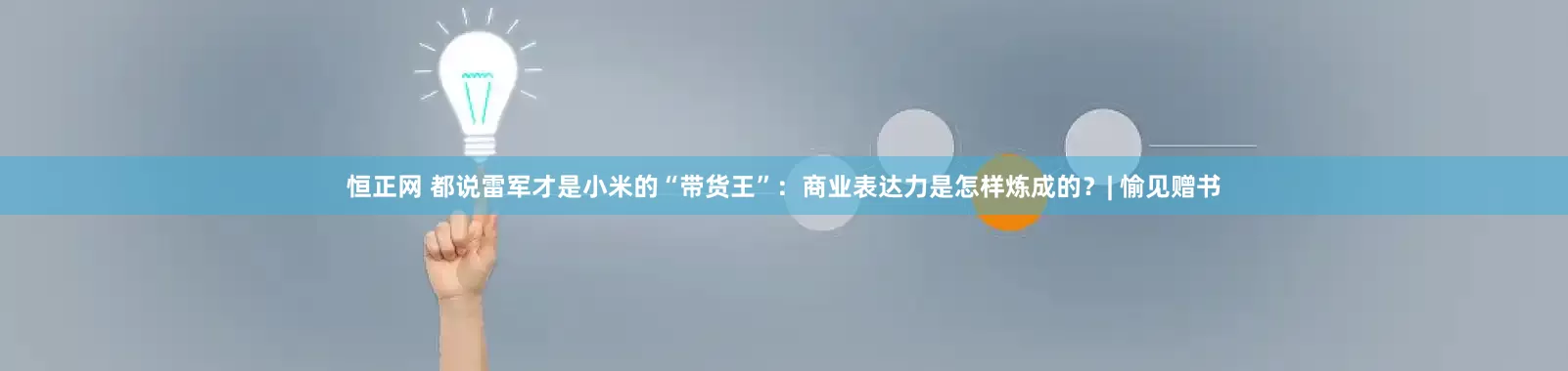 恒正网 都说雷军才是小米的“带货王”：商业表达力是怎样炼成的？| 愉见赠书