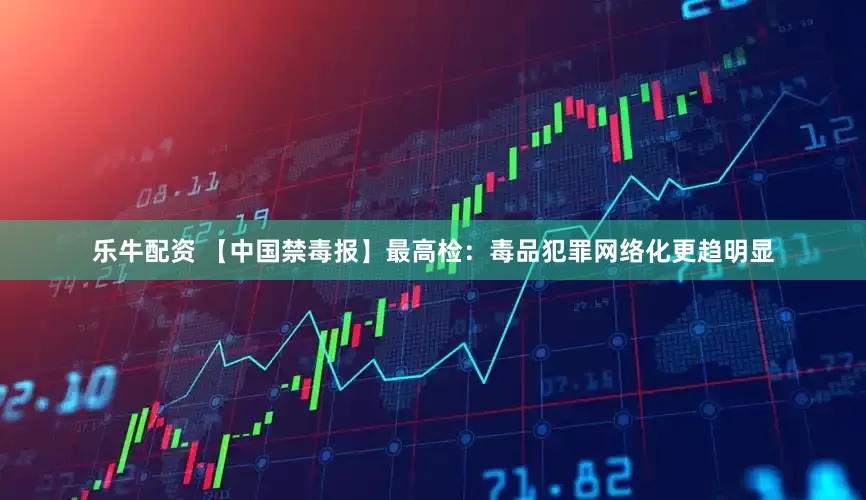 乐牛配资 【中国禁毒报】最高检：毒品犯罪网络化更趋明显