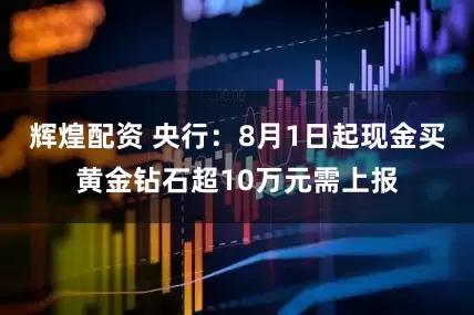 辉煌配资 央行：8月1日起现金买黄金钻石超10万元需上报