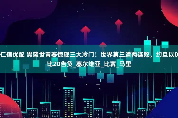 仁信优配 男篮世青赛惊现三大冷门！世界第三遭两连败，约旦以0比20告负_塞尔维亚_比赛_马里