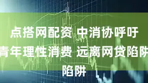 点搭网配资 中消协呼吁青年理性消费 远离网贷陷阱