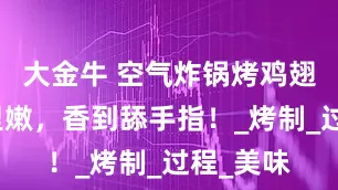 大金牛 空气炸锅烤鸡翅：外酥里嫩，香到舔手指！_烤制_过程_美味
