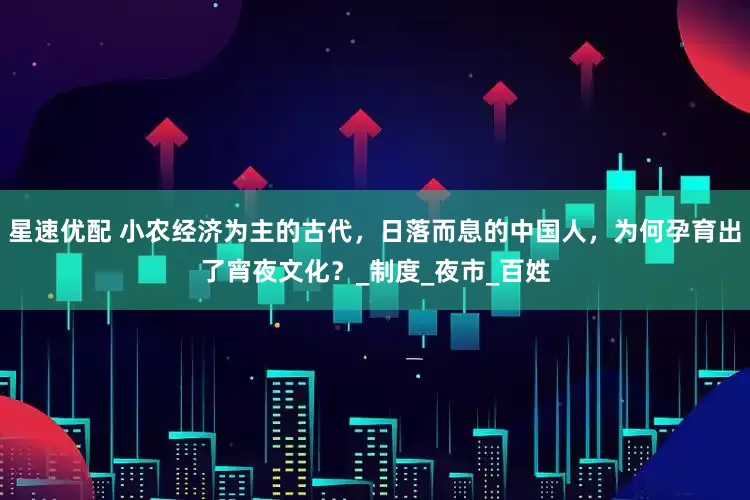 星速优配 小农经济为主的古代，日落而息的中国人，为何孕育出了宵夜文化？_制度_夜市_百姓
