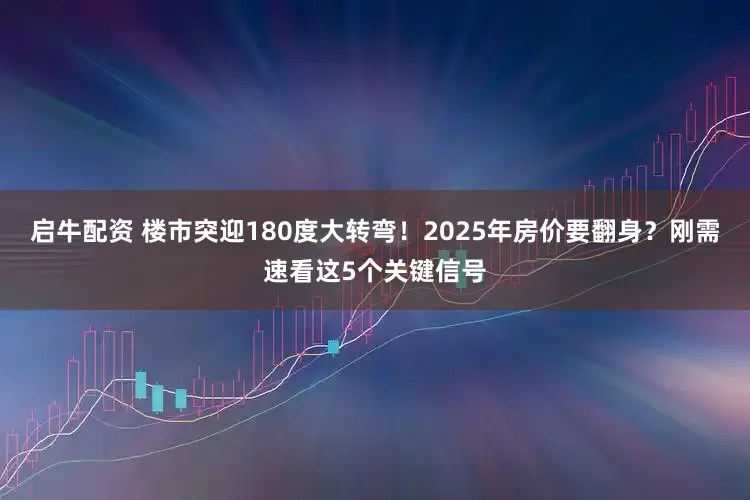 启牛配资 楼市突迎180度大转弯！2025年房价要翻身？刚需速看这5个关键信号