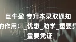 巨牛盈 专升本录取通知书的作用！_优惠_助学_重要凭证