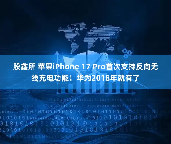 股鑫所 苹果iPhone 17 Pro首次支持反向无线充电功能！华为2018年就有了