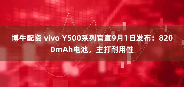 博牛配资 vivo Y500系列官宣9月1日发布：8200mAh电池，主打耐用性