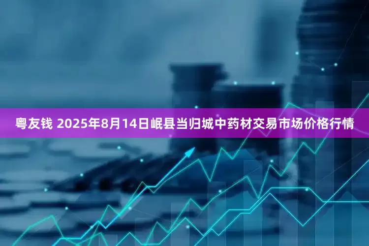粤友钱 2025年8月14日岷县当归城中药材交易市场价格行情