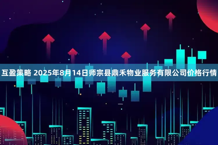 互盈策略 2025年8月14日师宗县鼎禾物业服务有限公司价格行情