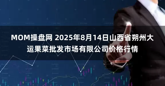 MOM操盘网 2025年8月14日山西省朔州大运果菜批发市场有限公司价格行情