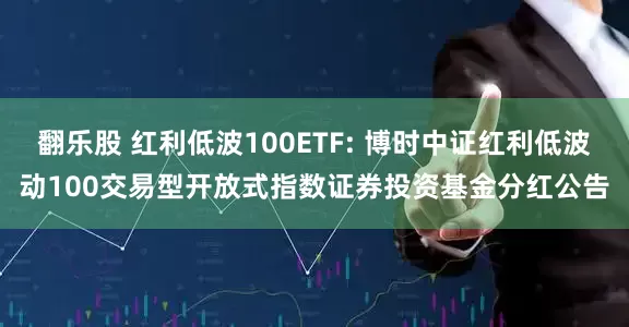 翻乐股 红利低波100ETF: 博时中证红利低波动100交易型开放式指数证券投资基金分红公告