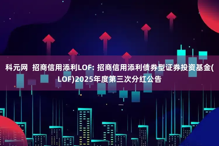 科元网  招商信用添利LOF: 招商信用添利债券型证券投资基金(LOF)2025年度第三次分红公告