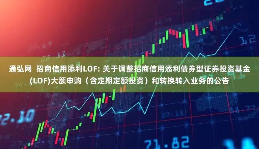 通弘网  招商信用添利LOF: 关于调整招商信用添利债券型证券投资基金(LOF)大额申购（含定期定额投资）和转换转入业务的公告
