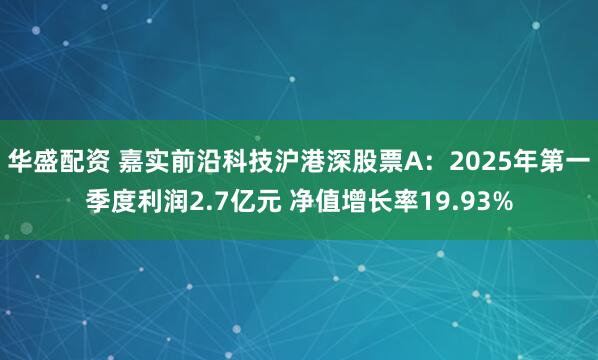 华盛配资 嘉实前沿科技沪港深股票A：2025年第一季度利润2.7亿元 净值增长率19.93%