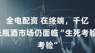 全电配资 在终端，千亿光瓶酒市场仍面临“生死考验”