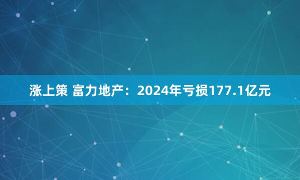 涨上策 富力地产：2024年亏损177.1亿元