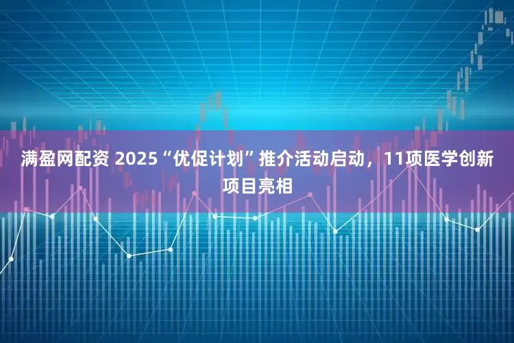 满盈网配资 2025“优促计划”推介活动启动，11项医学创新项目亮相