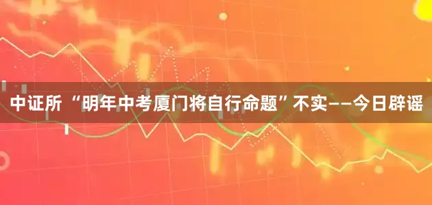 中证所 “明年中考厦门将自行命题”不实——今日辟谣