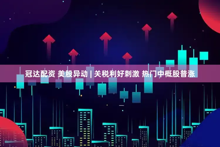 冠达配资 美股异动 | 关税利好刺激 热门中概股普涨
