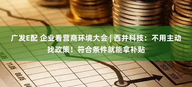 广发E配 企业看营商环境大会 | 西井科技：不用主动找政策！符合条件就能拿补贴