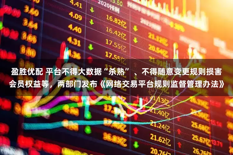 盈胜优配 平台不得大数据“杀熟” 、不得随意变更规则损害会员权益等，两部门发布《网络交易平台规则监督管理办法》