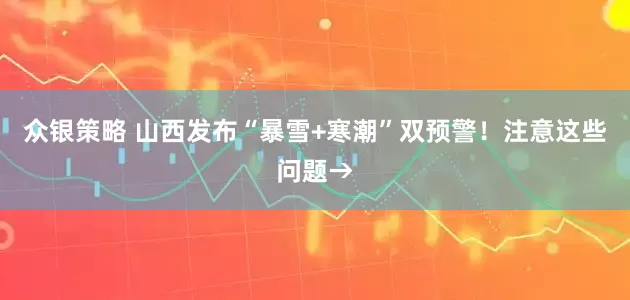 众银策略 山西发布“暴雪+寒潮”双预警！注意这些问题→