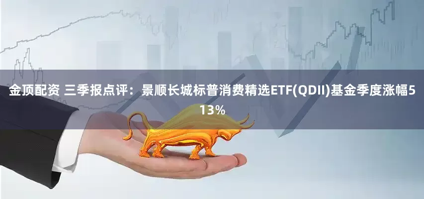 金顶配资 三季报点评：景顺长城标普消费精选ETF(QDII)基金季度涨幅513%