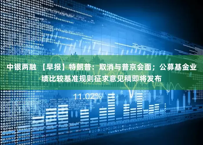 中银两融 【早报】特朗普：取消与普京会面；公募基金业绩比较基准规则征求意见稿即将发布